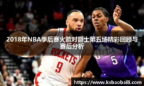 2018年NBA季后赛火箭对爵士第五场精彩回顾与赛后分析