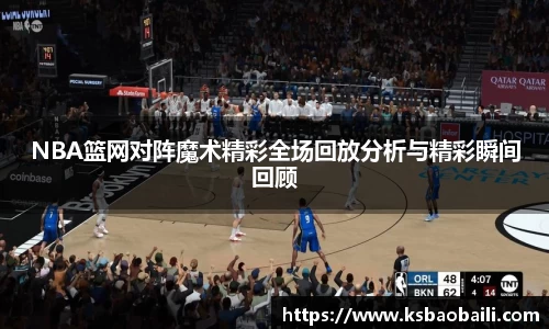 NBA篮网对阵魔术精彩全场回放分析与精彩瞬间回顾