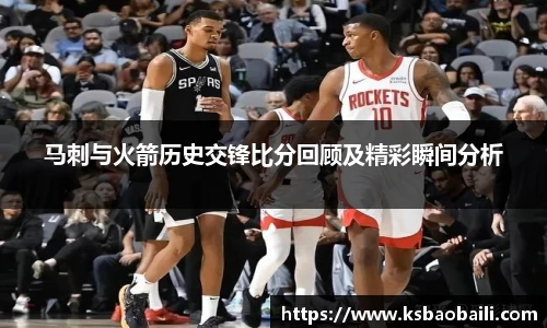 马刺与火箭历史交锋比分回顾及精彩瞬间分析