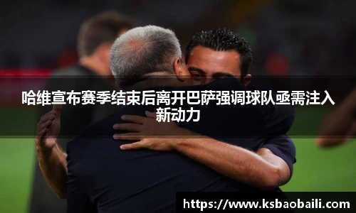 哈维宣布赛季结束后离开巴萨强调球队亟需注入新动力