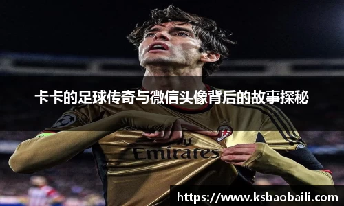 卡卡的足球传奇与微信头像背后的故事探秘