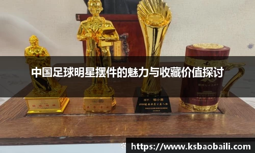 中国足球明星摆件的魅力与收藏价值探讨