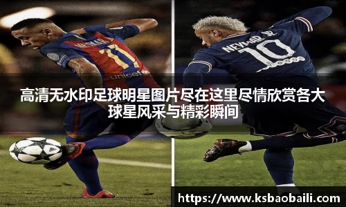 高清无水印足球明星图片尽在这里尽情欣赏各大球星风采与精彩瞬间