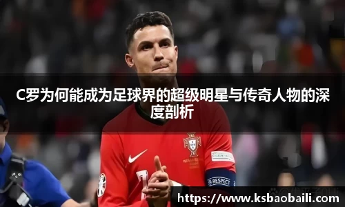 C罗为何能成为足球界的超级明星与传奇人物的深度剖析